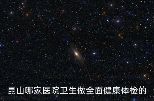 昆山哪家醫院衛生做全面健康體檢的