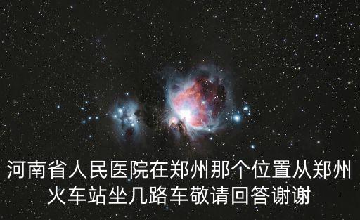 河南省人民醫院地址，河南省人民醫院在鄭州那個位置從鄭州火車站坐幾路車敬請回答謝謝