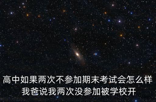 未參加，高中如果兩次不參加期末考試會(huì)怎么樣 我爸說(shuō)我兩次沒(méi)參加被學(xué)校開(kāi)