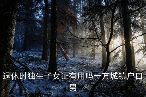 退休時獨生子女證有用嗎一方城鎮(zhèn)戶口男