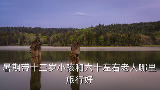 幼兒十三處，暑期帶十三歲小孩和六十左右老人哪里旅行好