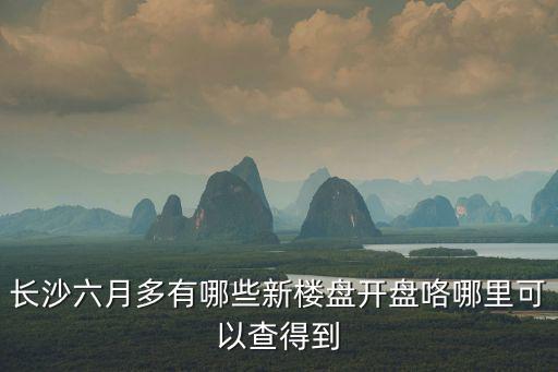 長沙六月多有哪些新樓盤開盤咯哪里可以查得到