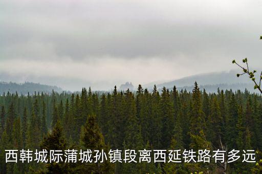 西韓城際蒲城孫鎮段離西延鐵路有多遠