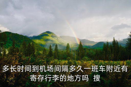 多長時間到機場間隔多久一班車附近有寄存行李的地方嗎  搜