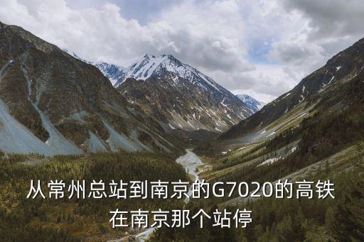 從常州總站到南京的G7020的高鐵在南京那個站停