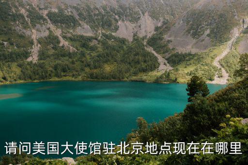 請問美國大使館駐北京地點現在在哪里
