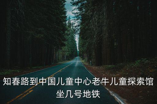 知春路到中國兒童中心老牛兒童探索館坐幾號地鐵