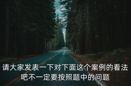 請(qǐng)大家發(fā)表一下對(duì)下面這個(gè)案例的看法吧不一定要按照題中的問(wèn)題