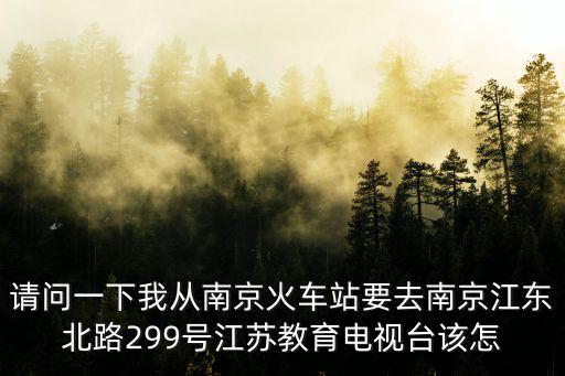 請問一下我從南京火車站要去南京江東北路299號江蘇教育電視臺該怎