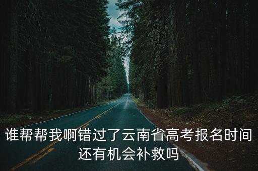 誰幫幫我啊錯過了云南省高考報名時間還有機會補救嗎