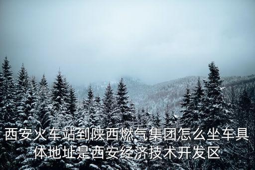 西安火車站到陜西燃氣集團怎么坐車具體地址是西安經濟技術開發區