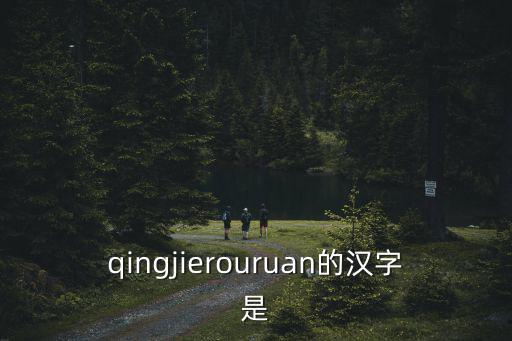 qingjierouruan的漢字是
