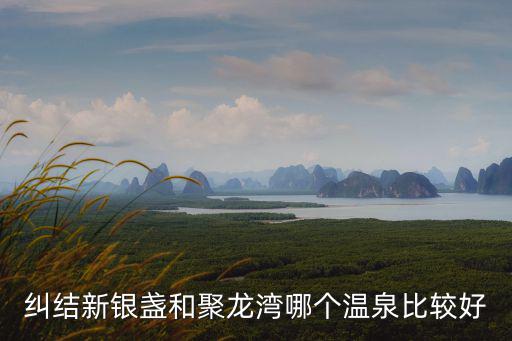 糾結(jié)新銀盞和聚龍灣哪個溫泉比較好