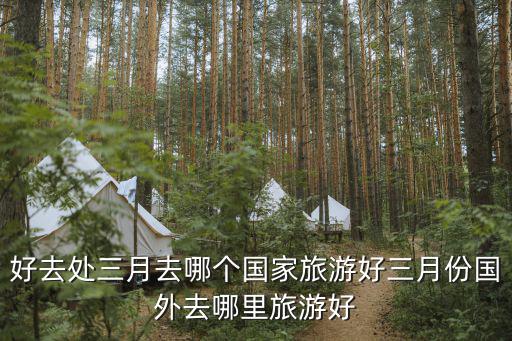好去處三月去哪個國家旅游好三月份國外去哪里旅游好