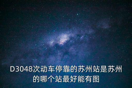 D3048次動車停靠的蘇州站是蘇州的哪個站最好能有圖