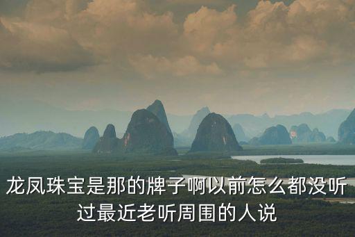 龍鳳珠寶是那的牌子啊以前怎么都沒聽過最近老聽周圍的人說