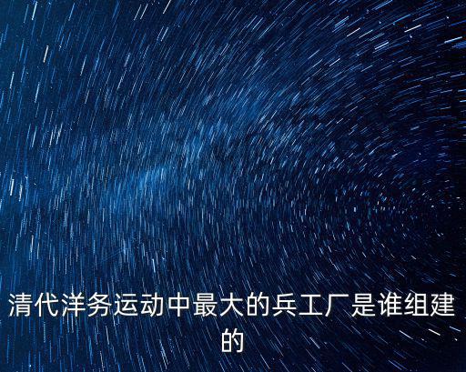 清代洋務運動中最大的兵工廠是誰組建的