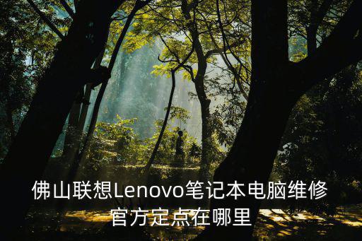 聯想筆記本維修網點，佛山聯想Lenovo筆記本電腦維修官方定點在哪里