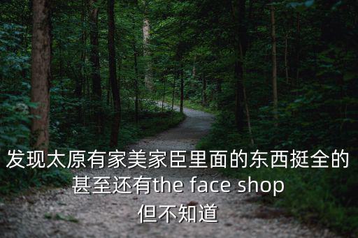 發(fā)現(xiàn)太原有家美家臣里面的東西挺全的甚至還有the face shop但不知道