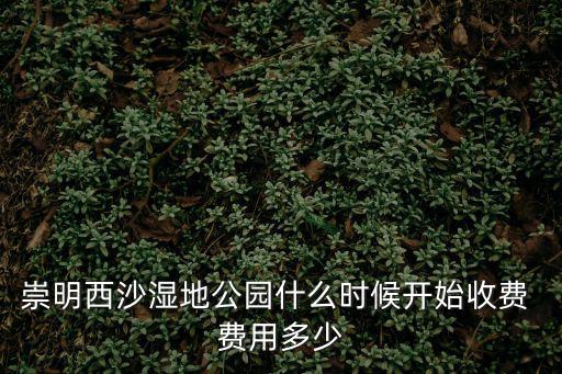 崇明西沙濕地公園什么時候開始收費 費用多少