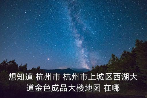 想知道 杭州市 杭州市上城區(qū)西湖大道金色成品大樓地圖 在哪