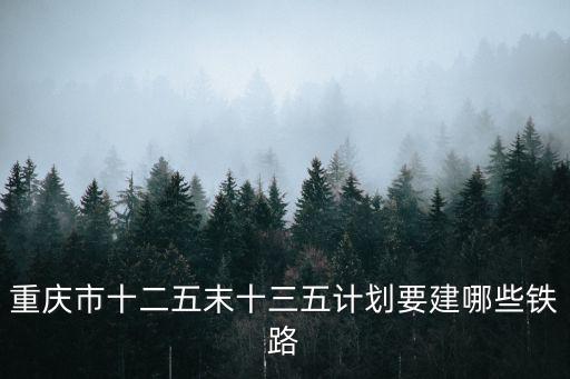 重慶市十二五末十三五計劃要建哪些鐵路