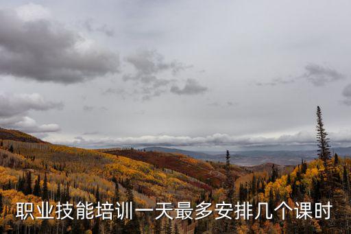 職業技能培訓一天最多安排幾個課時