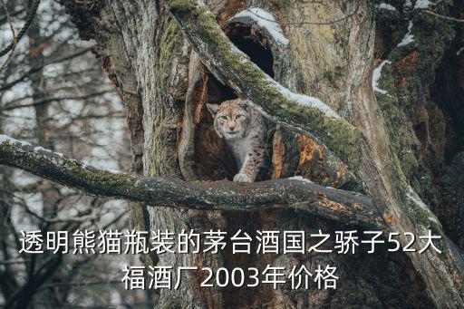 透明熊貓瓶裝的茅臺酒國之驕子52大福酒廠2003年價格