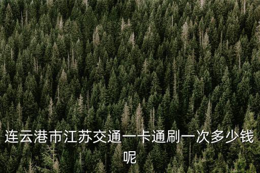 江蘇交通一卡通，連云港市江蘇交通一卡通刷一次多少錢呢