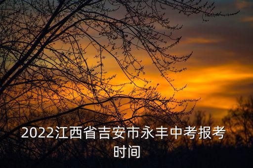 2022江西省吉安市永豐中考報考 時間