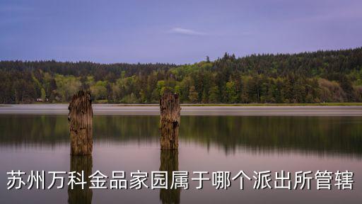 蘇州萬科金品家園屬于哪個派出所管轄