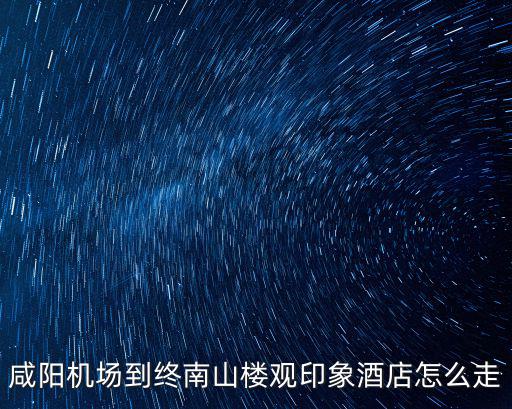 咸陽(yáng)機(jī)場(chǎng)到終南山樓觀印象酒店怎么走