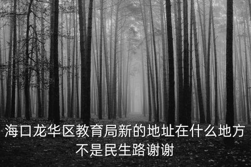 海口龍華區(qū)教育局新的地址在什么地方不是民生路謝謝