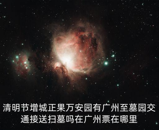 萬安園，清明節增城正果萬安園有廣州至墓園交通接送掃墓嗎在廣州票在哪里