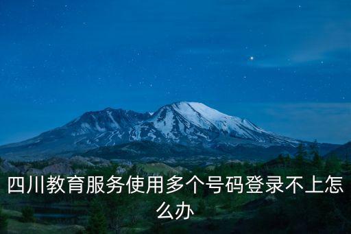 四川教育服務使用多個號碼登錄不上怎么辦