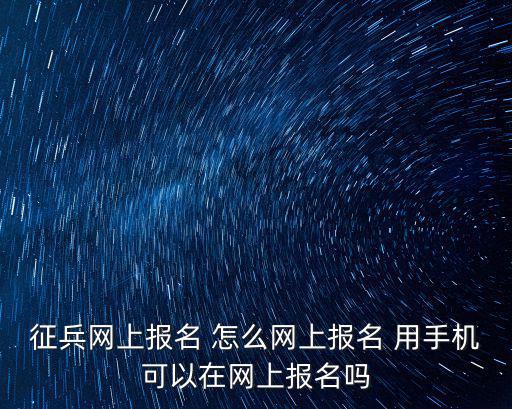 征兵網(wǎng)上報名 怎么網(wǎng)上報名 用手機可以在網(wǎng)上報名嗎