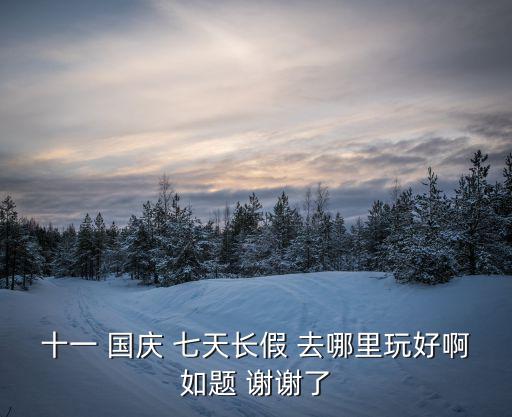 十一 國慶 七天長假 去哪里玩好啊如題 謝謝了