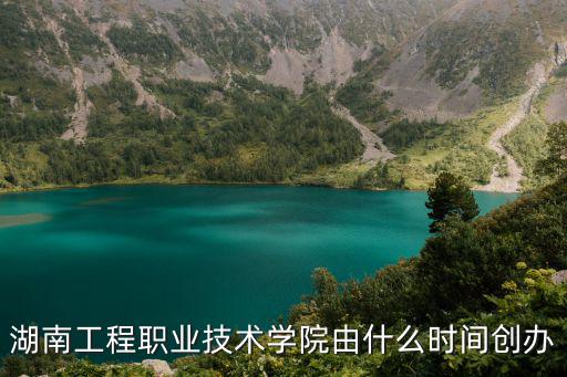 湖南工程職業(yè)技術(shù)學(xué)院由什么時間創(chuàng)辦
