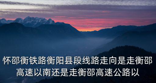 懷邵衡鐵路衡陽縣段線路走向是走衡邵高速以南還是走衡邵高速公路以