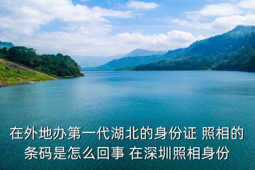 在外地辦第一代湖北的身份證 照相的條碼是怎么回事 在深圳照相身份