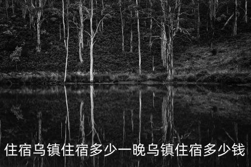 烏鎮住宿多少一晚，烏鎮住宿多少錢一晚