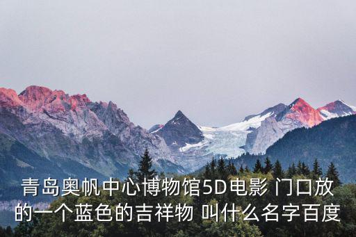 青島奧帆中心博物館5D電影 門(mén)口放的一個(gè)藍(lán)色的吉祥物 叫什么名字百度