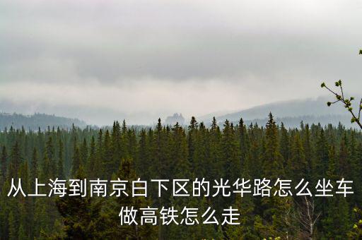 從上海到南京白下區的光華路怎么坐車做高鐵怎么走