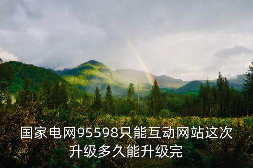 95598國家電網(wǎng)官網(wǎng)，國家電網(wǎng)95598只能互動網(wǎng)站這次升級多久能升級完