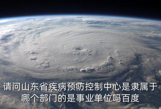 請問山東省疾病預防控制中心是隸屬于哪個部門的是事業單位嗎百度