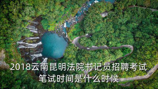 2018云南昆明法院書記員招聘考試筆試時間是什么時候