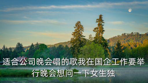 適合公司晚會唱的歌我在國企工作要舉行晚會想問一下女生獨