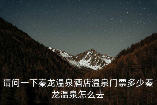 秦龍溫泉酒店，秦龍溫泉酒店溫泉門票多少秦龍溫泉怎么去