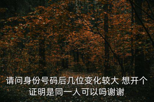 請問身份號碼后幾位變化較大 想開個證明是同一人可以嗎謝謝