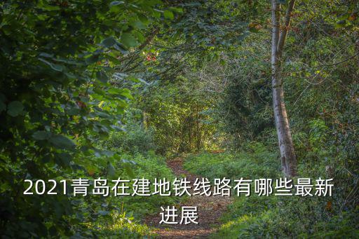 2021青島在建地鐵線路有哪些最新進(jìn)展